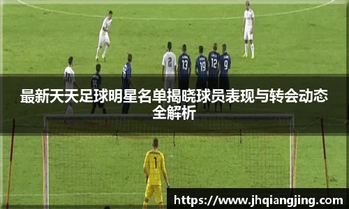 最新天天足球明星名单揭晓球员表现与转会动态全解析