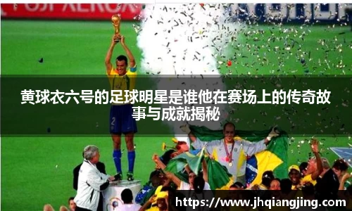 黄球衣六号的足球明星是谁他在赛场上的传奇故事与成就揭秘