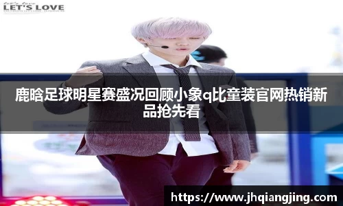 鹿晗足球明星赛盛况回顾小象q比童装官网热销新品抢先看